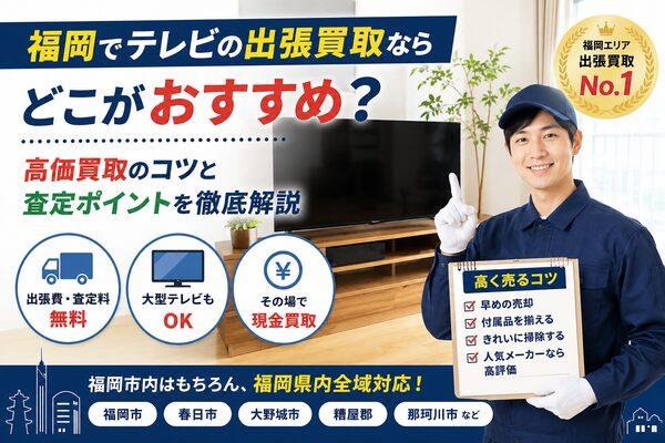 福岡でテレビの出張買取ならどこがおすすめ？高価買取のコツと査定ポイントを徹底解説