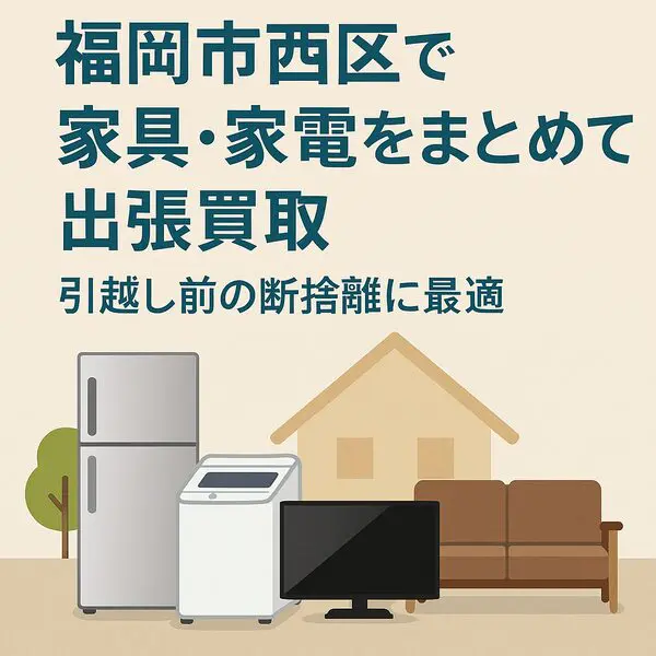 福岡市西区で家具・家電をまとめて出張買取｜引越し前の断捨離に最適