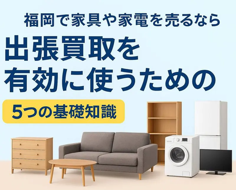 福岡で家具や家電を売るなら。出張買取を有効に使うための5つの基礎 